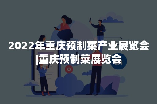 2022年重庆预制菜产业展览会|重庆预制菜展览会