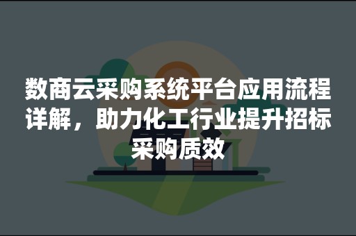 数商云采购系统平台应用流程详解，助力化工行业提升招标采购质效