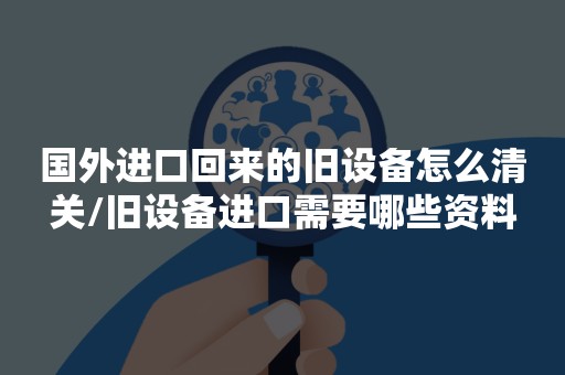 国外进口回来的旧设备怎么清关/旧设备进口需要哪些资料