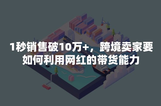 1秒销售破10万+，跨境卖家要如何利用网红的带货能力