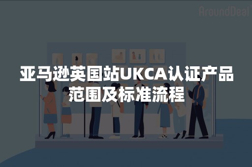 亚马逊英国站UKCA认证产品范围及标准流程