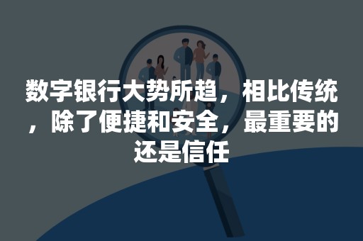 数字银行大势所趋，相比传统，除了便捷和安全，最重要的还是信任