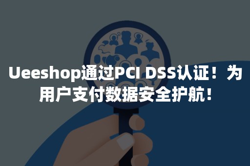 Ueeshop通过PCI DSS认证！为用户支付数据安全护航！