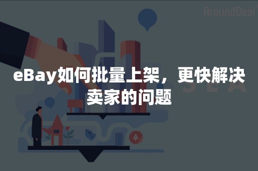 eBay如何批量上架，更快解决卖家的问题