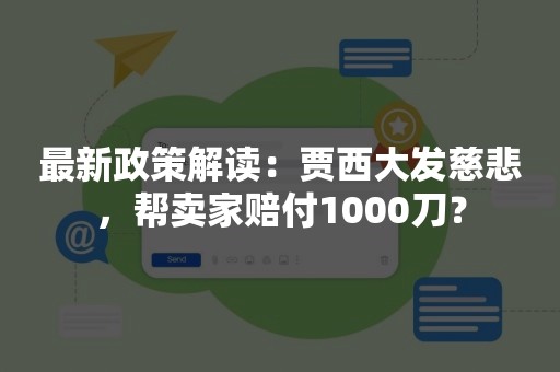 最新政策解读：贾西大发慈悲，帮卖家赔付1000刀？