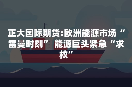 正大国际期货:欧洲能源市场“雷曼时刻” 能源巨头紧急“求救”