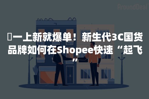 ​一上新就爆单！新生代3C国货品牌如何在Shopee快速“起飞”