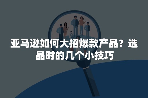 亚马逊如何大招爆款产品？选品时的几个小技巧