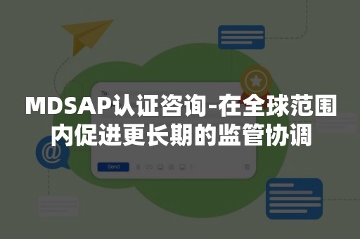 MDSAP认证咨询-在全球范围内促进更长期的监管协调