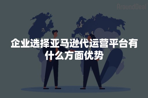 企业选择亚马逊代运营平台有什么方面优势