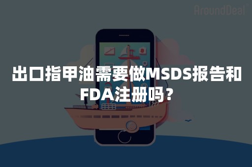 出口指甲油需要做MSDS报告和FDA注册吗？