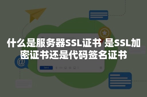 什么是服务器SSL证书 是SSL加密证书还是代码签名证书