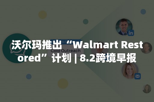 沃尔玛推出“Walmart Restored”计划 | 8.2跨境早报