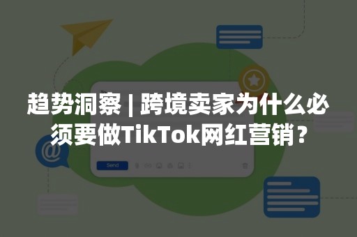 趋势洞察 | 跨境卖家为什么必须要做TikTok网红营销？