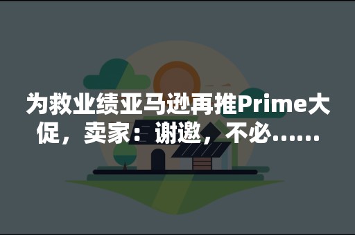 为救业绩亚马逊再推Prime大促，卖家：谢邀，不必……