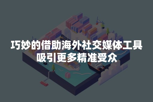 巧妙的借助海外社交媒体工具吸引更多精准受众