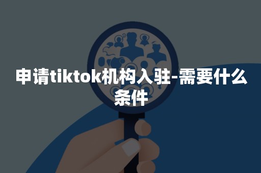 申请tiktok机构入驻-需要什么条件