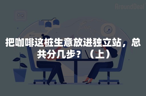 把咖啡这桩生意放进独立站，总共分几步？（上）