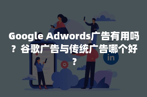 Google Adwords广告有用吗？谷歌广告与传统广告哪个好？