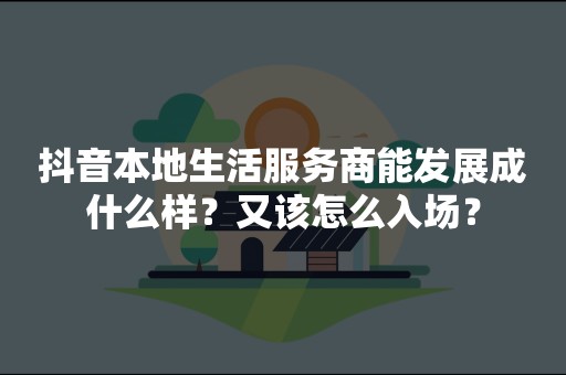 抖音本地生活服务商能发展成什么样？又该怎么入场？