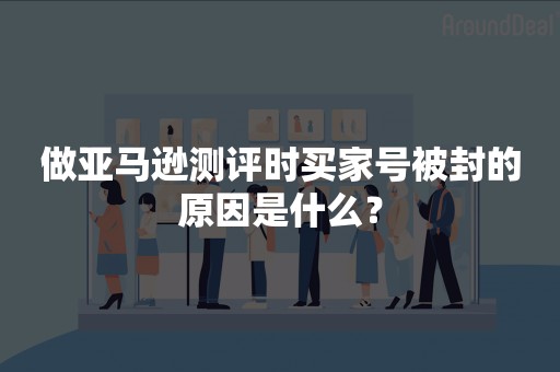 做亚马逊测评时买家号被封的原因是什么？