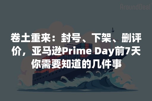 卷土重来：封号、下架、删评价，亚马逊Prime Day前7天你需要知道的几件事