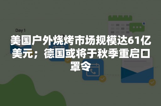 美国户外烧烤市场规模达61亿美元；德国或将于秋季重启口罩令