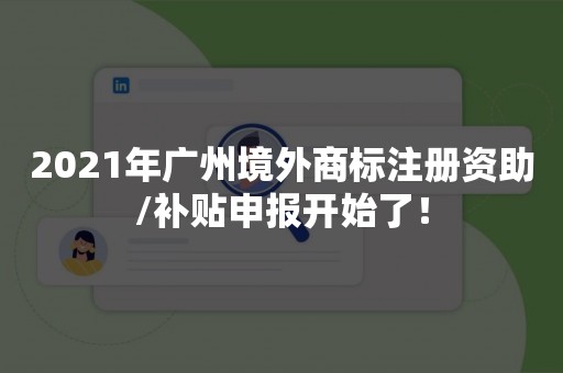 2021年广州境外商标注册资助/补贴申报开始了！