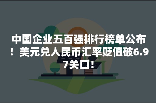 中国企业五百强排行榜单公布！美元兑人民币汇率贬值破6.97关口！