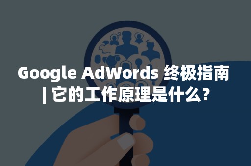 Google AdWords 终极指南 | 它的工作原理是什么？