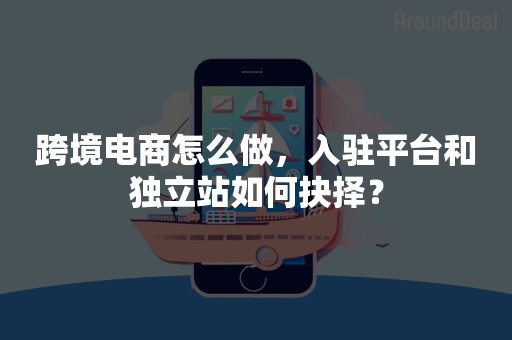 跨境电商怎么做，入驻平台和独立站如何抉择？