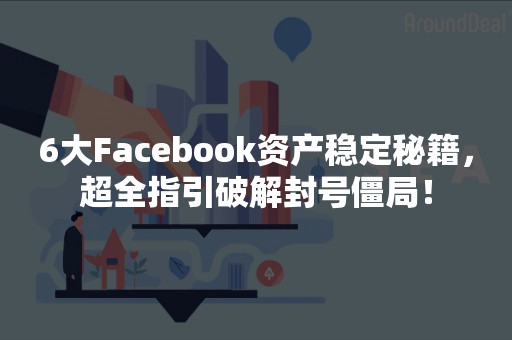 6大Facebook资产稳定秘籍，超全指引破解封号僵局！