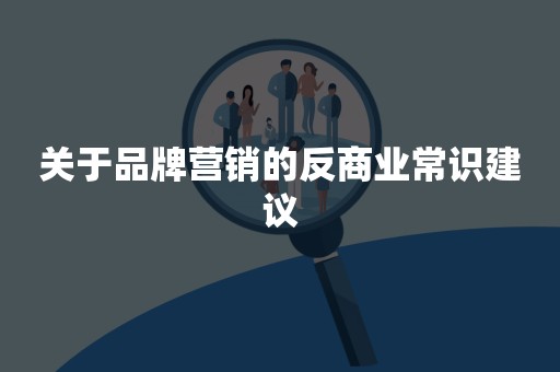 关于品牌营销的反商业常识建议