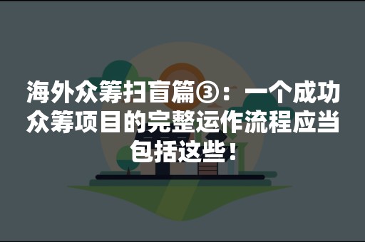 海外众筹扫盲篇③：一个成功众筹项目的完整运作流程应当包括这些！