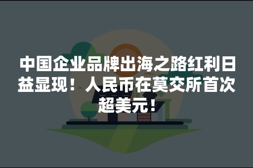 中国企业品牌出海之路红利日益显现！人民币在莫交所首次超美元！