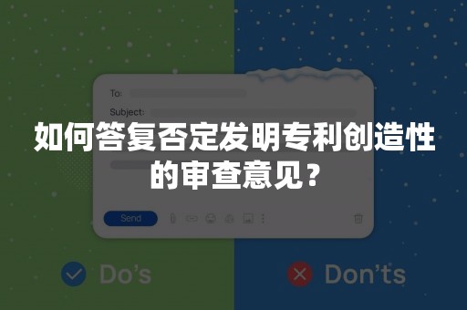 如何答复否定发明专利创造性的审查意见？