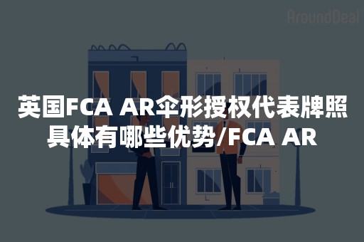 英国FCA AR伞形授权代表牌照具体有哪些优势/FCA AR