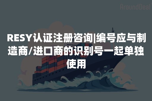 RESY认证注册咨询|编号应与制造商/进口商的识别号一起单独使用