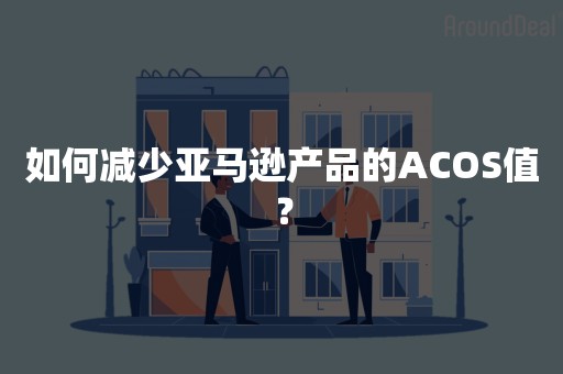 如何减少亚马逊产品的ACOS值？