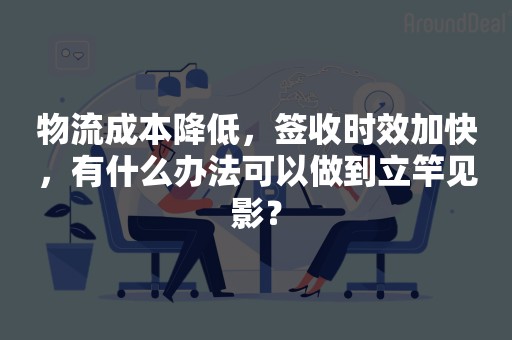 物流成本降低，签收时效加快，有什么办法可以做到立竿见影？