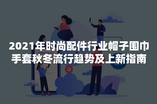 2021年时尚配件行业帽子围巾手套秋冬流行趋势及上新指南