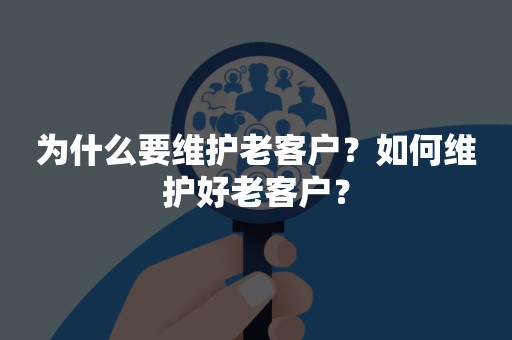 为什么要维护老客户？如何维护好老客户？