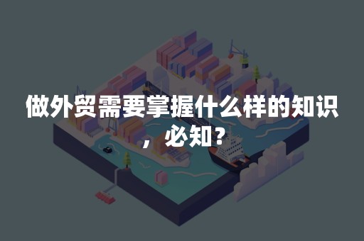 做外贸需要掌握什么样的知识，必知？