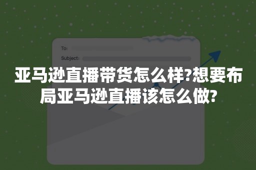 亚马逊直播带货怎么样?想要布局亚马逊直播该怎么做?