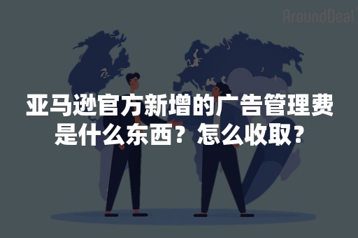 亚马逊官方新增的广告管理费是什么东西？怎么收取？