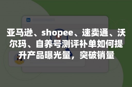 亚马逊、shopee、速卖通、沃尔玛、自养号测评补单如何提升产品曝光量，突破销量