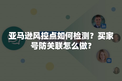 亚马逊风控点如何检测？买家号防关联怎么做？