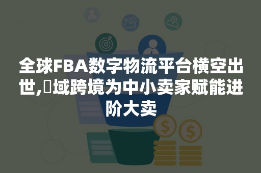 全球FBA数字物流平台横空出世,汣域跨境为中小卖家赋能进阶大卖