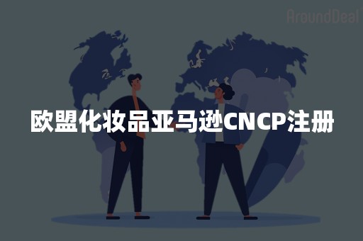 欧盟化妆品亚马逊CNCP注册