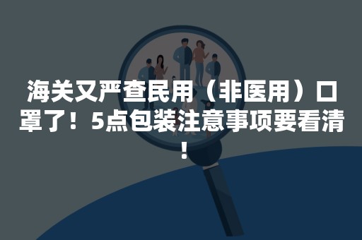 海关又严查民用（非医用）口罩了！5点包装注意事项要看清！